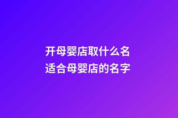 开母婴店取什么名 适合母婴店的名字-第1张-店铺起名-玄机派